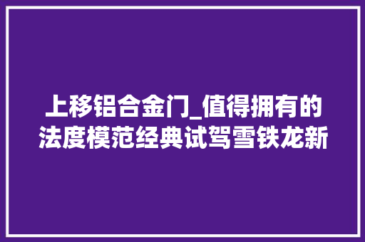 上移铝合金门_值得拥有的法度模范经典试驾雪铁龙新世嘉