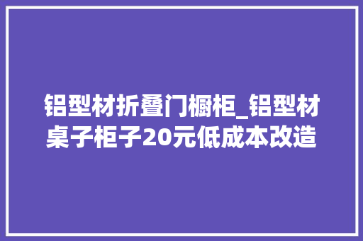 铝型材折叠门橱柜_铝型材桌子柜子20元低成本改造思路增加收纳格储物