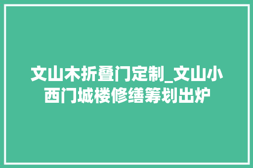 文山木折叠门定制_文山小西门城楼修缮筹划出炉