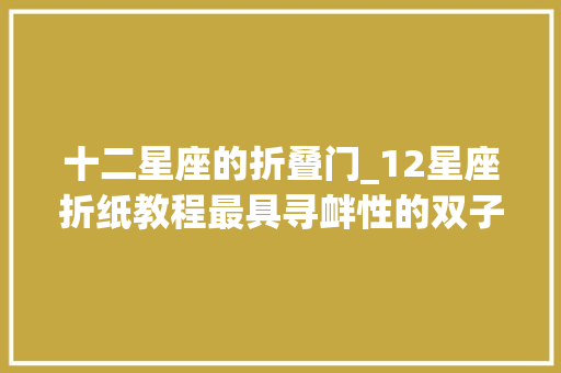 十二星座的折叠门_12星座折纸教程最具寻衅性的双子座能折出来的都是真爱