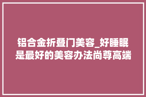 铝合金折叠门美容_好睡眠是最好的美容办法尚尊高端门窗让美丽在静谧中绽放