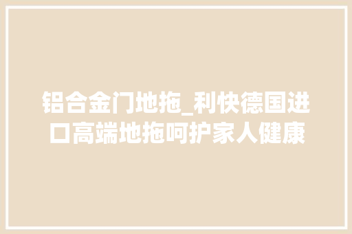 铝合金门地拖_利快德国进口高端地拖呵护家人健康
