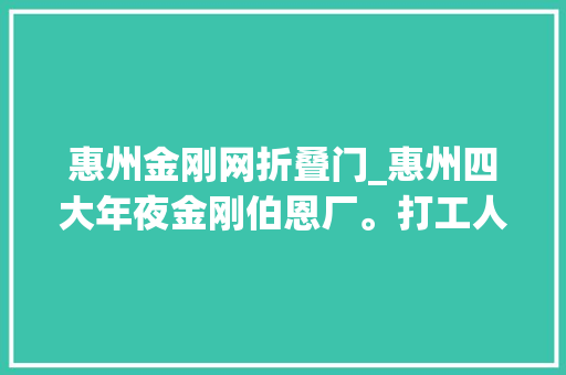 惠州金刚网折叠门_惠州四大年夜金刚伯恩厂。打工人