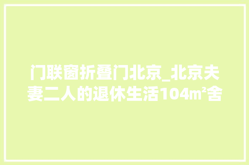 门联窗折叠门北京_北京夫妻二人的退休生活104㎡舍弃多余装饰耐看又治愈