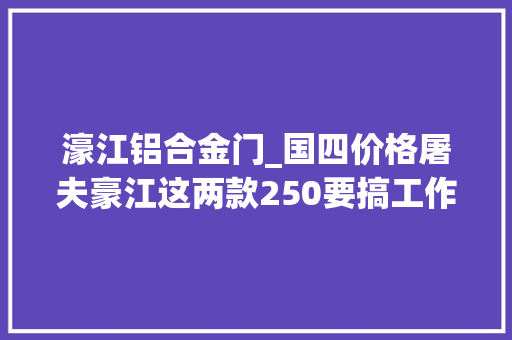 濠江铝合金门_国四价格屠夫豪江这两款250要搞工作