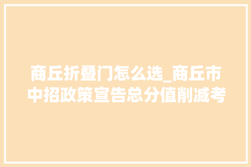 商丘折叠门怎么选_商丘市中招政策宣告总分值削减考试科目增加考试时间调解