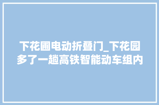 下花圃电动折叠门_下花园多了一趟高铁智能动车组内饰详解也有啦