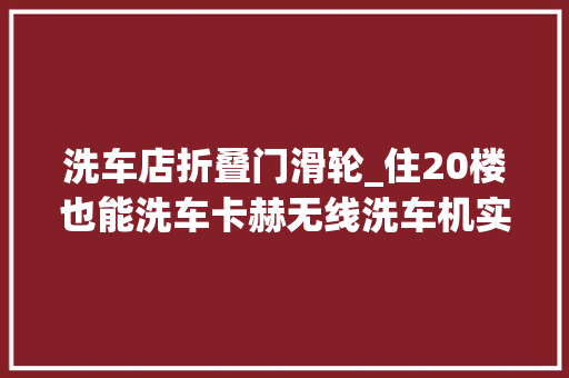 洗车店折叠门滑轮_住20楼也能洗车卡赫无线洗车机实测