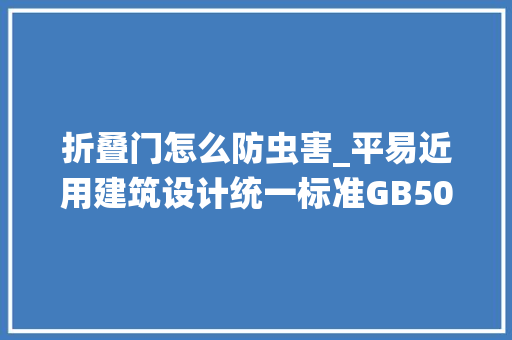 折叠门怎么防虫害_平易近用建筑设计统一标准GB503522019记忆整理十五
