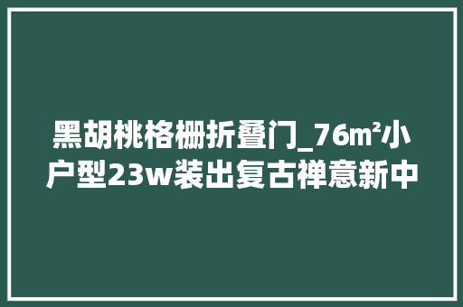 黑胡桃格栅折叠门_76㎡小户型23w装出复古禅意新中式黑胡桃家具真美