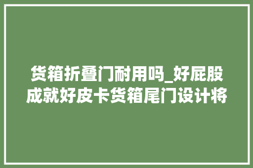 货箱折叠门耐用吗_好屁股成就好皮卡货箱尾门设计将成胜负手国产车看懂了