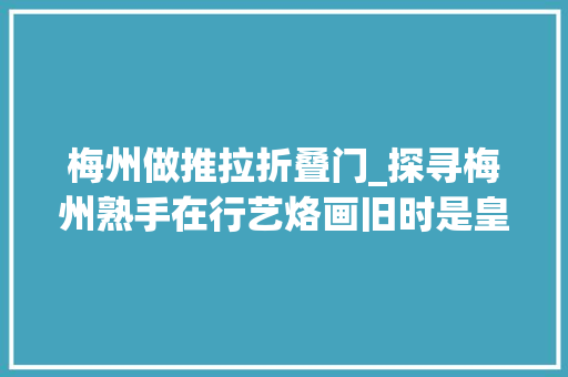 梅州做推拉折叠门_探寻梅州熟手在行艺烙画旧时是皇家贡品如今走入庶平易近之家
