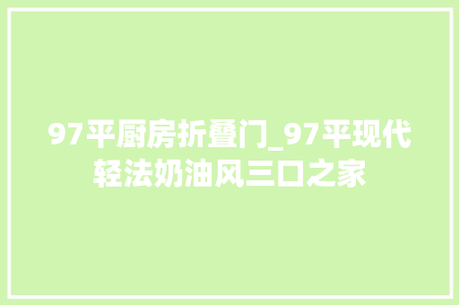 97平厨房折叠门_97平现代轻法奶油风三口之家