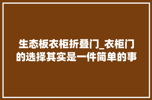 生态板衣柜折叠门_衣柜门的选择其实是一件简单的事3分钟便能搞定