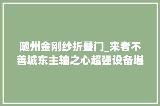 随州金刚纱折叠门_来者不善城东主轴之心超强设备堪称毛坯盘里的扛把子