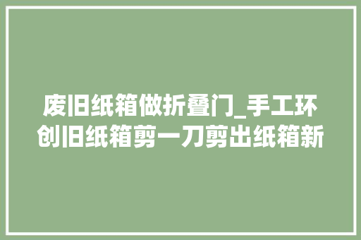 废旧纸箱做折叠门_手工环创旧纸箱剪一刀剪出纸箱新技能园长师长教师必收藏