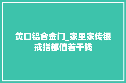 黄口铝合金门_家里家传银戒指都值若干钱