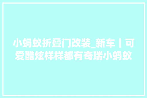 小蚂蚁折叠门改装_新车｜可爱酷炫样样都有奇瑞小蚂蚁改装版亮相敞篷版明年量产