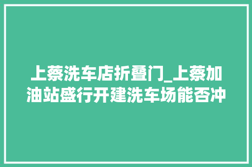 上蔡洗车店折叠门_上蔡加油站盛行开建洗车场能否冲击洗车店