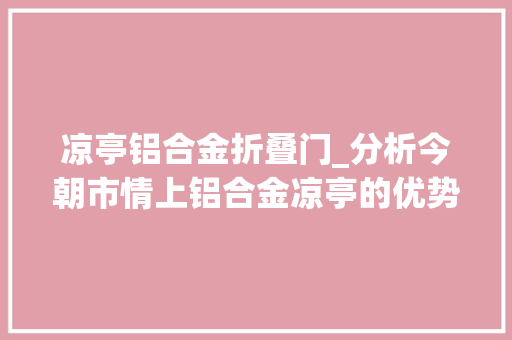 凉亭铝合金折叠门_分析今朝市情上铝合金凉亭的优势适用场合与未来趋势