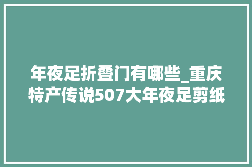 年夜足折叠门有哪些_重庆特产传说507大年夜足剪纸一张薄纸承载世界遗产的厚重文化
