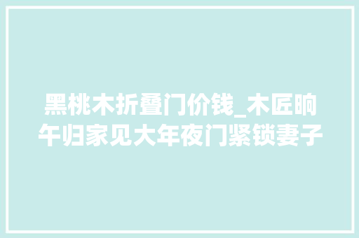 黑桃木折叠门价钱_木匠晌午归家见大年夜门紧锁妻子躺床上折桃木放门前
