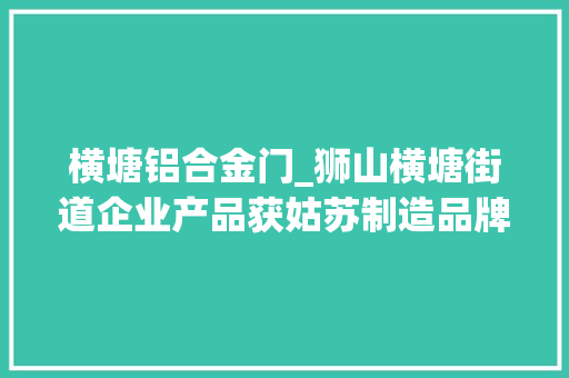横塘铝合金门_狮山横塘街道企业产品获姑苏制造品牌认证