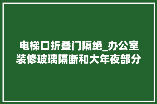 电梯口折叠门隔绝_办公室装修玻璃隔断和大年夜部分开放式构造促进了透明度和连通性