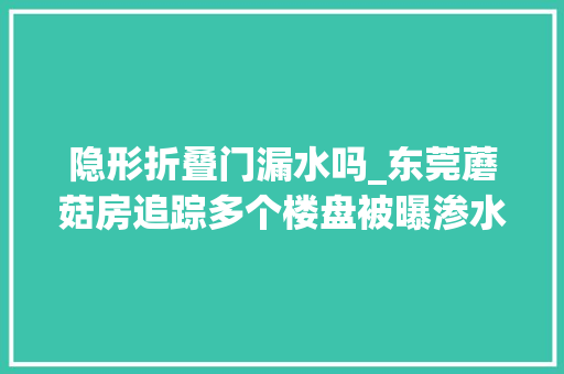 隐形折叠门漏水吗_东莞蘑菇房追踪多个楼盘被曝渗水长蘑菇处理情况来了