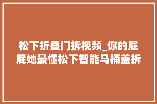 松下折叠门拆视频_你的屁屁她最懂松下智能马桶盖拆解安装运用演示视频