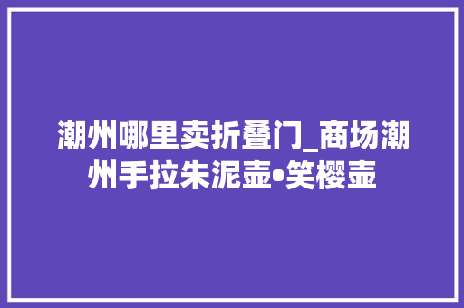 潮州哪里卖折叠门_商场潮州手拉朱泥壶•笑樱壶