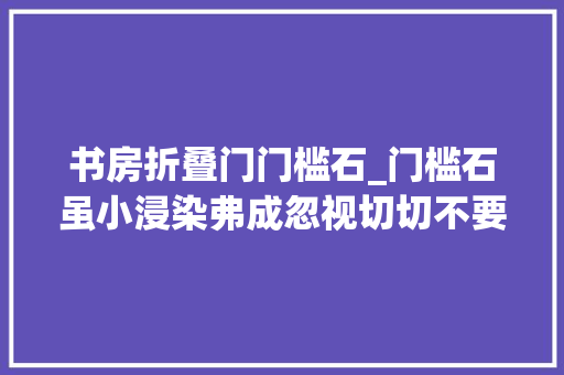 书房折叠门门槛石_门槛石虽小浸染弗成忽视切切不要轻视它的存在