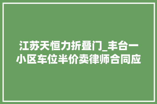 江苏天恒力折叠门_丰台一小区车位半价卖律师合同应添加约束条则