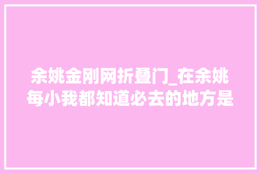 余姚金刚网折叠门_在余姚每小我都知道必去的地方是河姆渡