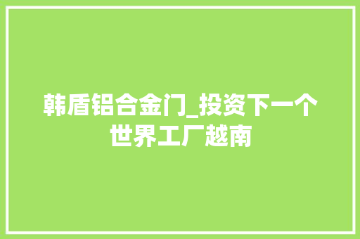 韩盾铝合金门_投资下一个世界工厂越南