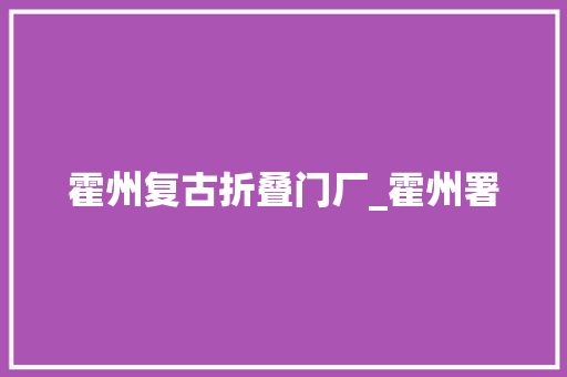霍州复古折叠门厂_霍州署