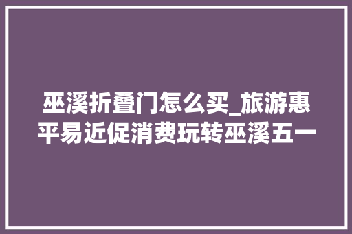 巫溪折叠门怎么买_旅游惠平易近促消费玩转巫溪五一保姆级攻略福利来啦