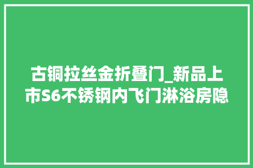 古铜拉丝金折叠门_新品上市S6不锈钢内飞门淋浴房隐身让空间无限延伸