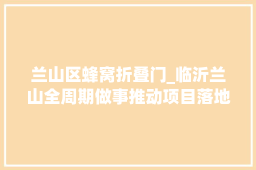 兰山区蜂窝折叠门_临沂兰山全周期做事推动项目落地即开工