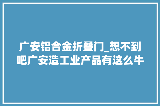 广安铝合金折叠门_想不到吧广安造工业产品有这么牛
