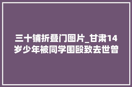 三十铺折叠门图片_甘肃14岁少年被同学围殴致去世曾被嘱咐被打了赶紧跑