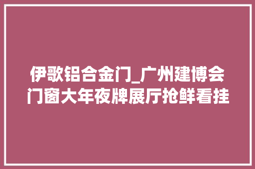 伊歌铝合金门_广州建博会门窗大年夜牌展厅抢鲜看挂号逛展可领20元现金红包