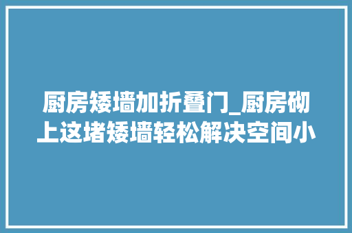 厨房矮墙加折叠门_厨房砌上这堵矮墙轻松解决空间小的问题采光变好还多个吧台