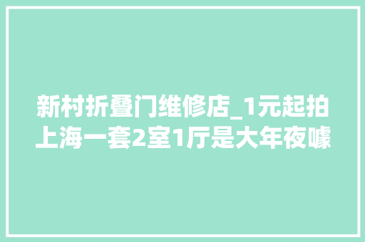 新村折叠门维修店_1元起拍上海一套2室1厅是大年夜噱头照样大年夜坑