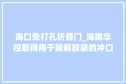 海口免打孔折叠门_海南华控取得用于降解胶袋的冲口机专利实现不需要砧板就可冲口功课且操作步骤简单