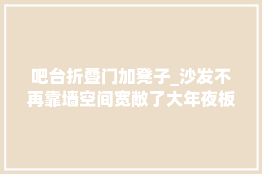 吧台折叠门加凳子_沙发不再靠墙空间宽敞了大年夜板凳抵在后面变身小吧台加倍实用