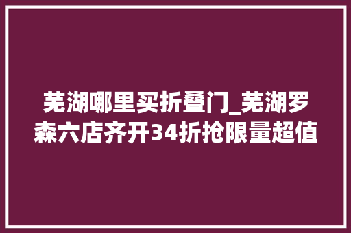 芜湖哪里买折叠门_芜湖罗森六店齐开34折抢限量超值福袋明天人气爆爆爆…