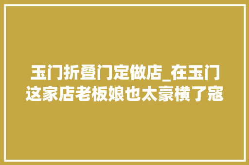 玉门折叠门定做店_在玉门这家店老板娘也太豪横了寇氏风味粉面馆