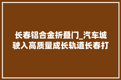 长春铝合金折叠门_汽车城驶入高质量成长轨道长春打造万亿级汽车家当不雅观察