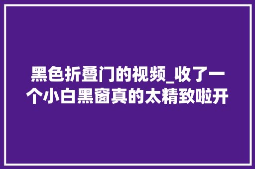 黑色折叠门的视频_收了一个小白黑窗真的太精致啦开箱视频
